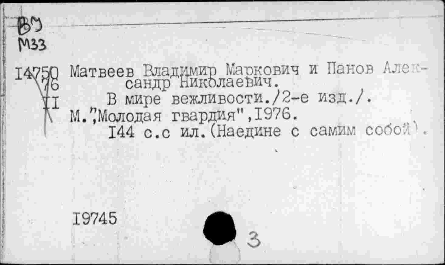 ﻿Матвеев Владимир Маркович и Панов Лл сандр Николаевич.
В мире вежливости./2-е изд./.
М.п, Молода я гвардия ", 1976.
144 с.с ил.(Наедине с самим собо
19745